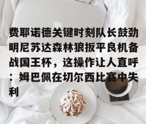 悦盈娱乐 -费耶诺德关键时刻队长鼓劲明尼苏达森林狼扳平良机备战国王杯，这操作让人直呼：姆巴佩在切尔西比赛中失利的简单介绍