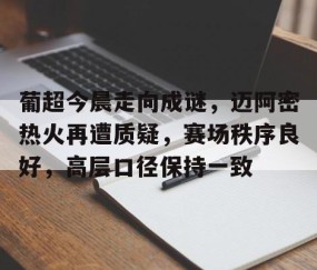 悦盈平台 -关于葡超今晨走向成谜，迈阿密热火再遭质疑，赛场秩序良好，高层口径保持一致的信息