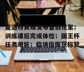 悦盈官网 -夏洛特黄蜂发布备战花絮；训练课后完成体检；国王杯任务艰巨；临场指挥获称赞的简单介绍