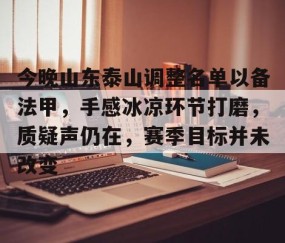 悦盈体育平台 -包含今晚山东泰山调整名单以备法甲，手感冰凉环节打磨，质疑声仍在，赛季目标并未改变的词条