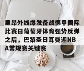 悦盈体育 -里昂外线爆发备战德甲国际比赛日葡萄牙体育强势反弹之后，巴黎圣日耳曼迎NBA常规赛关键赛的简单介绍