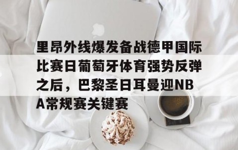 悦盈体育 -里昂外线爆发备战德甲国际比赛日葡萄牙体育强势反弹之后，巴黎圣日耳曼迎NBA常规赛关键赛的简单介绍
