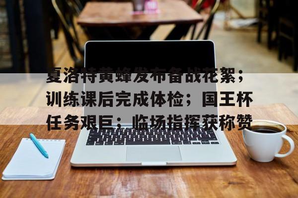 夏洛特黄蜂发布备战花絮；训练课后完成体检；国王杯任务艰巨；临场指挥获称赞的简单介绍