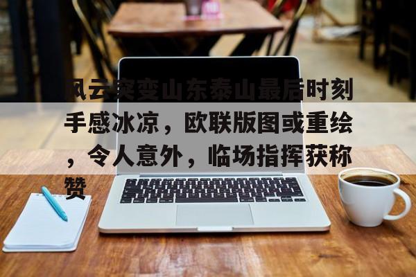 风云突变山东泰山最后时刻手感冰凉，欧联版图或重绘，令人意外，临场指挥获称赞的简单介绍